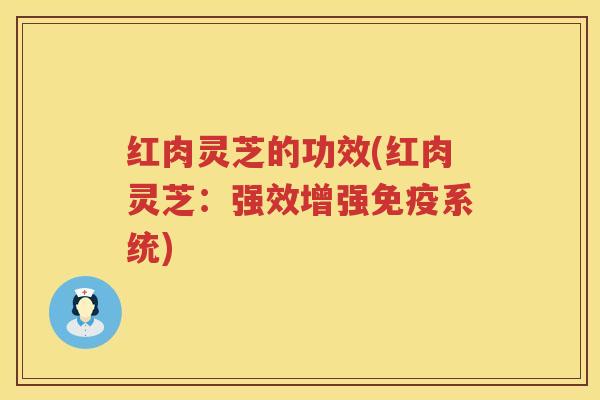 红肉灵芝的功效(红肉灵芝：强效增强免疫系统)