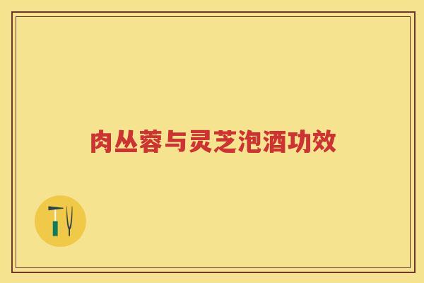 肉丛蓉与灵芝泡酒功效
