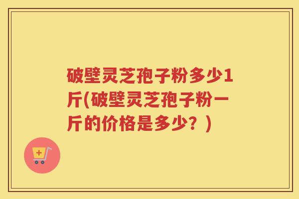破壁灵芝孢子粉多少1斤(破壁灵芝孢子粉一斤的价格是多少？)