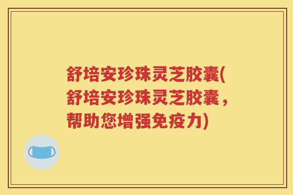 舒培安珍珠灵芝胶囊(舒培安珍珠灵芝胶囊，帮助您增强免疫力)