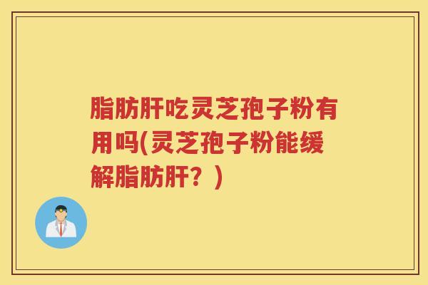 脂肪肝吃灵芝孢子粉有用吗(灵芝孢子粉能缓解脂肪肝？)