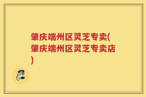 肇庆端州区灵芝专卖(肇庆端州区灵芝专卖店)