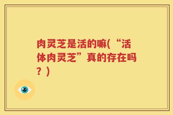 肉灵芝是活的嘛(“活体肉灵芝”真的存在吗?) 肉灵芝是活的嘛(“活体肉灵芝”真的存在吗?)