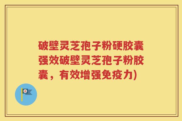 破壁灵芝孢子粉硬胶囊强效破壁灵芝孢子粉胶囊，有效增强免疫力)