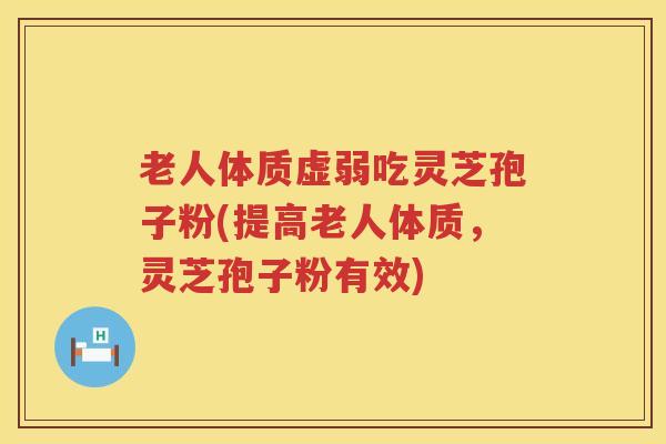 老人体质虚弱吃灵芝孢子粉(提高老人体质，灵芝孢子粉有效)