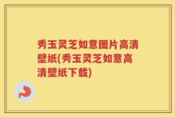 秀玉灵芝如意图片高清壁纸(秀玉灵芝如意高清壁纸下载)