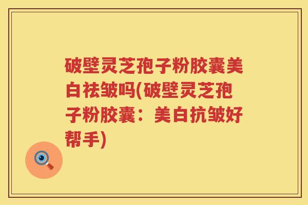 破壁灵芝孢子粉胶囊美白祛皱吗(破壁灵芝孢子粉胶囊：美白抗皱好帮手)