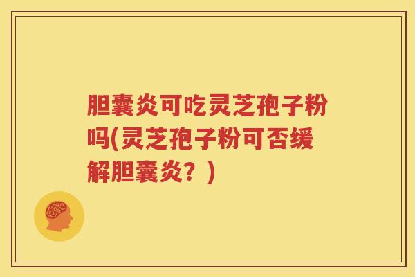 胆囊炎可吃灵芝孢子粉吗(灵芝孢子粉可否缓解胆囊炎？)