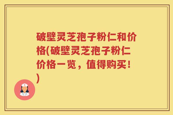 破壁灵芝孢子粉仁和价格(破壁灵芝孢子粉仁价格一览，值得购买！)