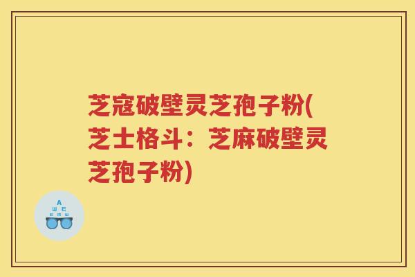 芝寇破壁灵芝孢子粉(芝士格斗：芝麻破壁灵芝孢子粉)