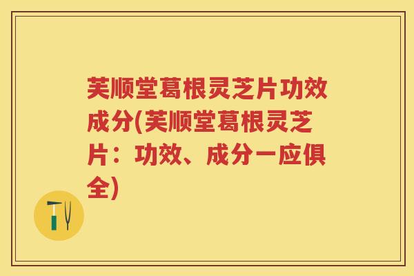 芙顺堂葛根灵芝片功效成分(芙顺堂葛根灵芝片：功效、成分一应俱全)