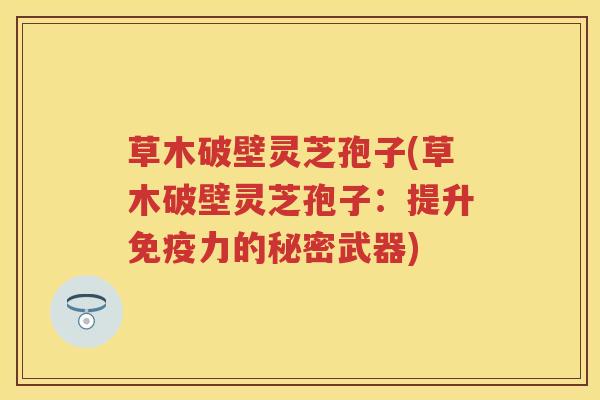 草木破壁灵芝孢子(草木破壁灵芝孢子：提升免疫力的秘密武器)