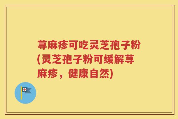 荨麻疹可吃灵芝孢子粉(灵芝孢子粉可缓解荨麻疹，健康自然)