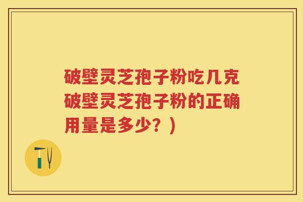 破壁灵芝孢子粉吃几克破壁灵芝孢子粉的正确用量是多少？)