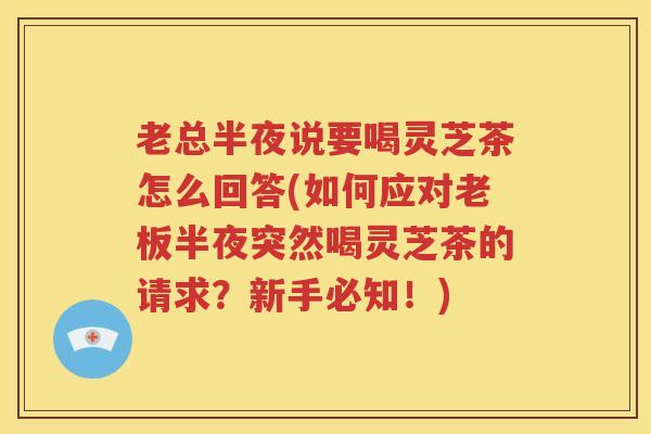 老总半夜说要喝灵芝茶怎么回答(如何应对老板半夜突然喝灵芝茶的请求？新手必知！)