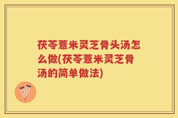 茯苓薏米灵芝骨头汤怎么做(茯苓薏米灵芝骨汤的简单做法)