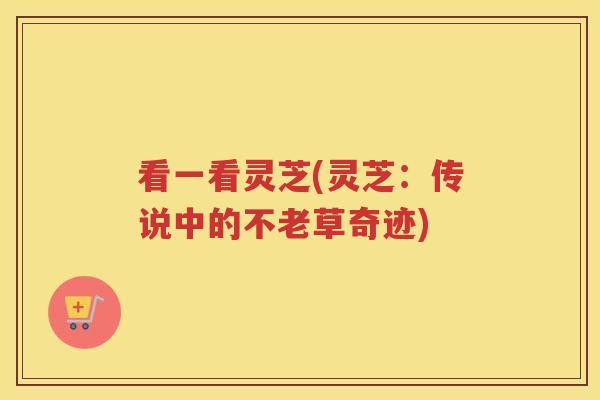 看一看灵芝(灵芝：传说中的不老草奇迹)