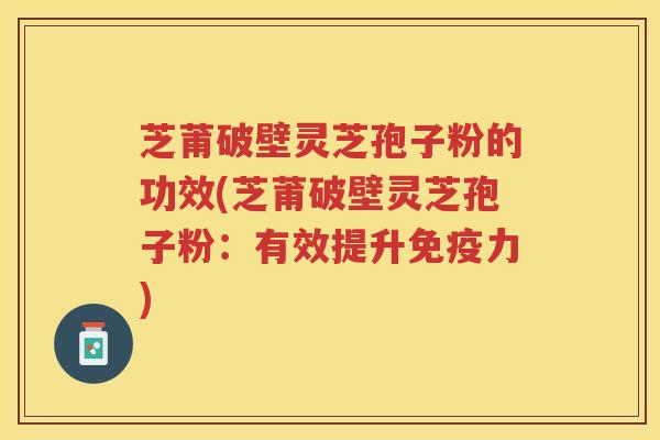 芝莆破壁灵芝孢子粉的功效(芝莆破壁灵芝孢子粉：有效提升免疫力)