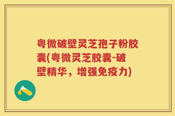 粤微破壁灵芝孢子粉胶囊(粤微灵芝胶囊-破壁精华，增强免疫力)
