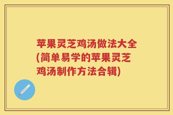 苹果灵芝鸡汤做法大全(简单易学的苹果灵芝鸡汤制作方法合辑)