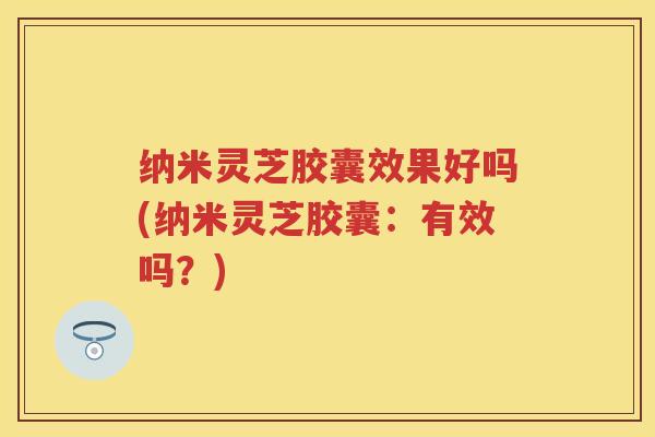 纳米灵芝胶囊效果好吗(纳米灵芝胶囊：有效吗？)