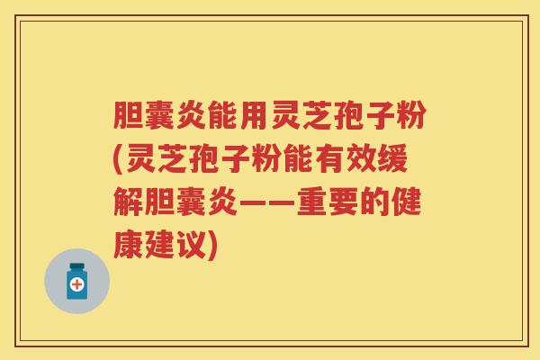 胆囊炎能用灵芝孢子粉(灵芝孢子粉能有效缓解胆囊炎——重要的健康建议)