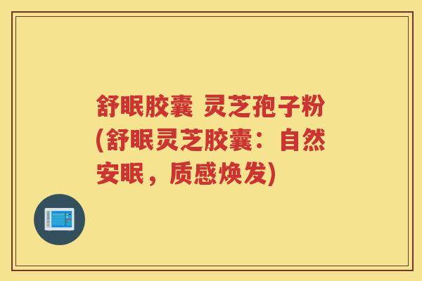 舒眠胶囊 灵芝孢子粉(舒眠灵芝胶囊：自然安眠，质感焕发)