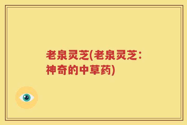 老泉灵芝(老泉灵芝：神奇的中草药)
