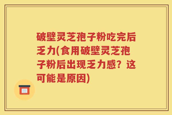 破壁灵芝孢子粉吃完后乏力(食用破壁灵芝孢子粉后出现乏力感？这可能是原因)