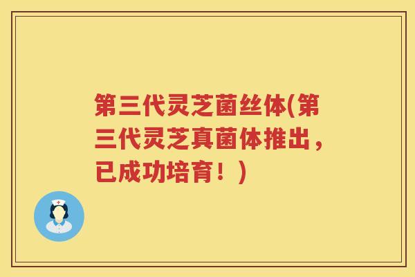 第三代灵芝菌丝体(第三代灵芝真菌体推出，已成功培育！)