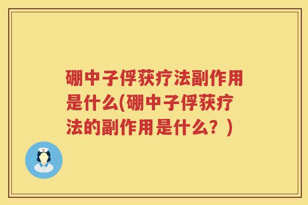 硼中子俘获疗法副作用是什么(硼中子俘获疗法的副作用是什么？)