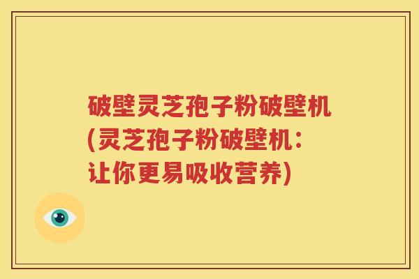 破壁灵芝孢子粉破壁机(灵芝孢子粉破壁机：让你更易吸收营养)