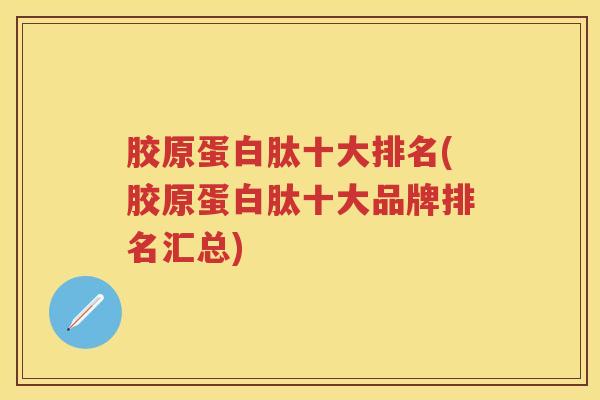 胶原蛋白肽十大排名(胶原蛋白肽十大品牌排名汇总)