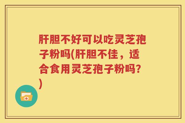 肝胆不好可以吃灵芝孢子粉吗(肝胆不佳，适合食用灵芝孢子粉吗？)