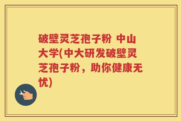 破壁灵芝孢子粉 中山大学(中大研发破壁灵芝孢子粉，助你健康无忧)