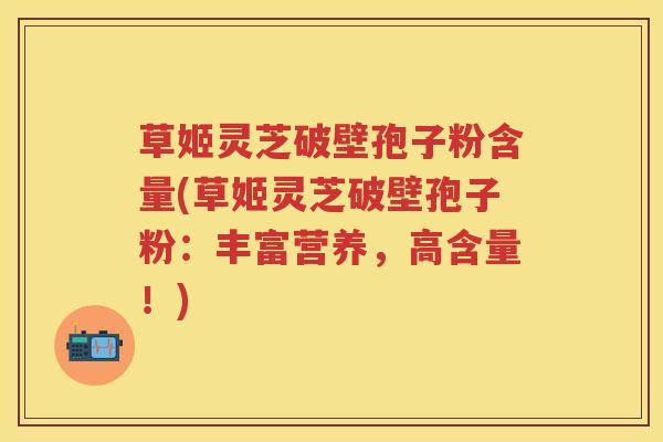 草姬灵芝破壁孢子粉含量(草姬灵芝破壁孢子粉：丰富营养，高含量！)