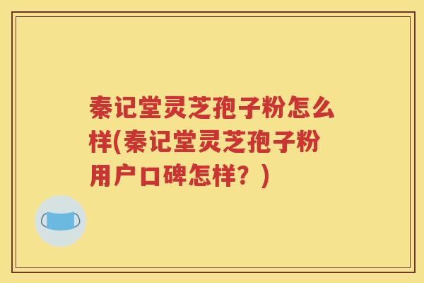 秦记堂灵芝孢子粉怎么样(秦记堂灵芝孢子粉用户口碑怎样？)