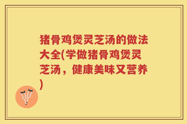 猪骨鸡煲灵芝汤的做法大全(学做猪骨鸡煲灵芝汤，健康美味又营养)