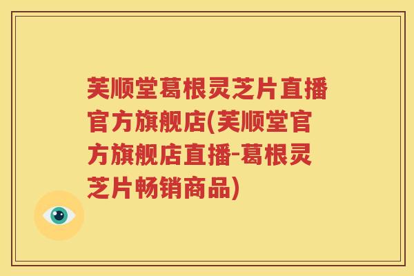 芙顺堂葛根灵芝片直播官方旗舰店(芙顺堂官方旗舰店直播-葛根灵芝片畅销商品)