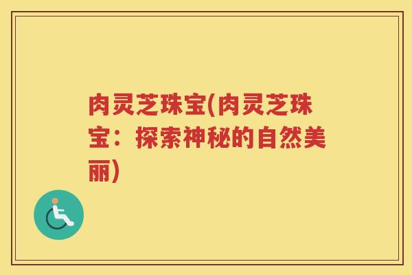 肉灵芝珠宝(肉灵芝珠宝：探索神秘的自然美丽)