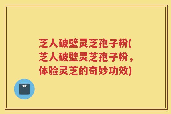 芝人破壁灵芝孢子粉(芝人破壁灵芝孢子粉，体验灵芝的奇妙功效)