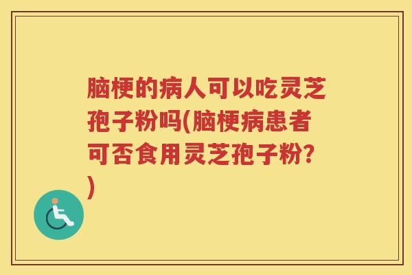 脑梗的病人可以吃灵芝孢子粉吗(脑梗病患者可否食用灵芝孢子粉？)