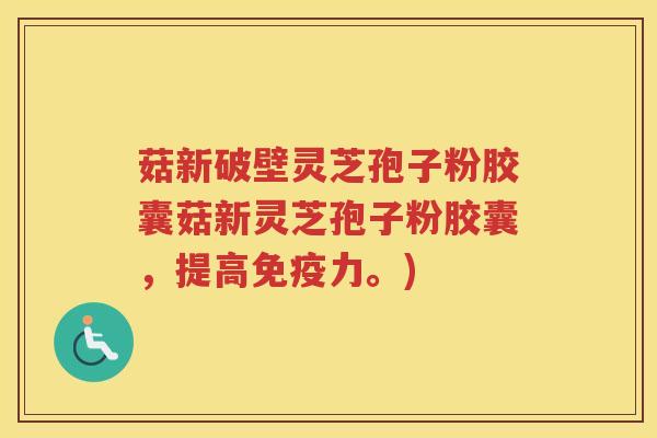 菇新破壁灵芝孢子粉胶囊菇新灵芝孢子粉胶囊，提高免疫力。)