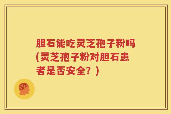 胆石能吃灵芝孢子粉吗(灵芝孢子粉对胆石患者是否安全？)