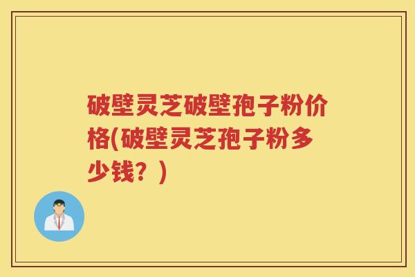 破壁灵芝破壁孢子粉价格(破壁灵芝孢子粉多少钱?) 破壁灵芝破壁孢子粉价格(破壁灵芝孢子粉多少钱?)
