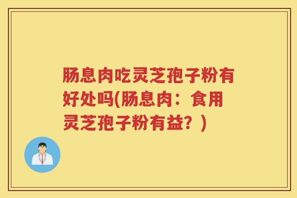 肠息肉吃灵芝孢子粉有好处吗(肠息肉：食用灵芝孢子粉有益？)