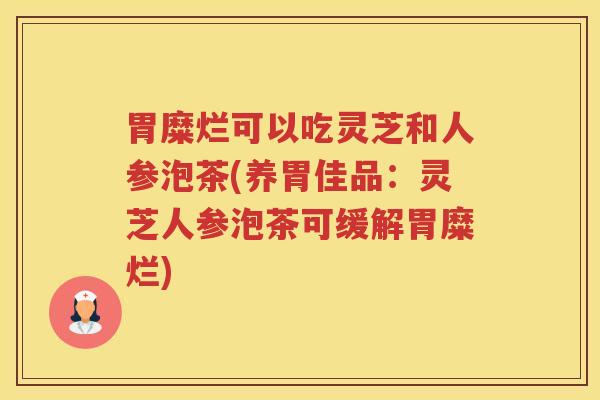 胃糜烂可以吃灵芝和人参泡茶(养胃佳品:灵芝人参泡茶可缓解胃糜烂) 胃糜烂可以吃灵芝和人参泡茶(养胃佳品:灵芝人参泡茶可缓解胃糜烂)