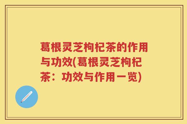 葛根灵芝枸杞茶的作用与功效(葛根灵芝枸杞茶:功效与作用一览)