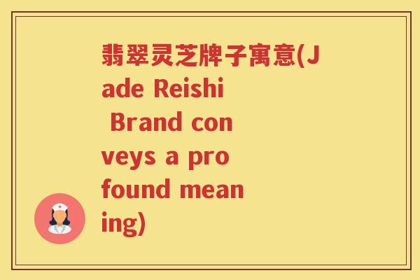 翡翠灵芝牌子寓意(Jade Reishi Brand conveys a profound meaning)