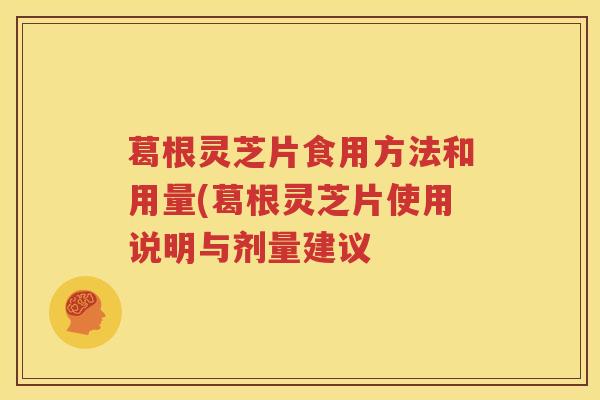 葛根灵芝片食用方法和用量(葛根灵芝片使用说明与剂量建议 葛根灵芝片食用方法和用量(葛根灵芝片使用说明与剂量建议